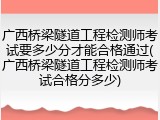 广西桥梁隧道工程检测师考试要多少分才能合格通过(广西桥梁隧道工程检测师考试合格分多少)