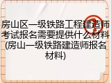 房山区一级铁路工程建造师考试报名需要提供什么材料(房山一级铁路建造师报名材料)