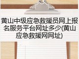 黄山中级应急救援员网上报名服务平台网址多少(黄山应急救援网网址)