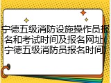 宁德五级消防设施操作员报名和考试时间及报名网址(宁德五级消防员报名时间)