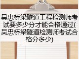吴忠桥梁隧道工程检测师考试要多少分才能合格通过(吴忠桥梁隧道检测师考试合格分多少)