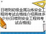 日喀则初级金属冶炼安全工程师考试合格线介绍具体多少分(日喀则安全工程师考试合格线)