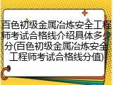 百色初级金属冶炼安全工程师考试合格线介绍具体多少分(百色初级金属冶炼安全工程师考试合格线分值)
