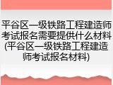 平谷区一级铁路工程建造师考试报名需要提供什么材料(平谷区一级铁路工程建造师考试报名材料)