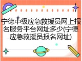 宁德中级应急救援员网上报名服务平台网址多少(宁德应急救援员报名网址)