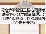 河池桥梁隧道工程检测师考试要多少分才能合格通过(河池桥梁隧道工程检测师考试合格分要求)