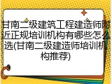 甘南二级建筑工程建造师附近正规培训机构有哪些怎么选(甘南二级建造师培训机构推荐)