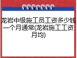龙岩中级施工员工资多少钱一个月通常(龙岩施工工资月均)