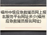 福州中级应急救援员网上报名服务平台网址多少(福州应急救援员报名网址)