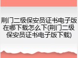 荆门二级保安员证书电子版在哪下载怎么下(荆门二级保安员证书电子版下载)