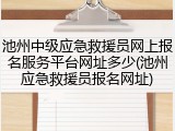 池州中级应急救援员网上报名服务平台网址多少(池州应急救援员报名网址)