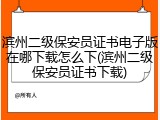 滨州二级保安员证书电子版在哪下载怎么下(滨州二级保安员证书下载)
