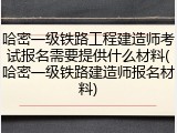 哈密一级铁路工程建造师考试报名需要提供什么材料(哈密一级铁路建造师报名材料)