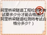 阿里桥梁隧道工程检测师考试要多少分才能合格通过(阿里桥梁隧道检测师考试合格分多少？)