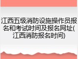 江西五级消防设施操作员报名和考试时间及报名网址(江西消防报名时间)