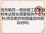 克孜勒苏一级铁路工程建造师考试报名需要提供什么材料(克孜勒苏铁路建造师报名材料)