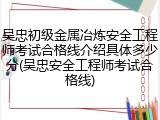 吴忠初级金属冶炼安全工程师考试合格线介绍具体多少分(吴忠安全工程师考试合格线)