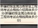 新疆初级金属冶炼安全工程师考试合格线介绍具体多少分(新疆初级金属冶炼安全工程师考试合格线具体多少分)