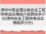 漳州中级金属冶炼安全工程师考试合格线介绍具体多少分(漳州安全工程师考试合格线多少分)