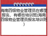 海南四级物业管理员在哪里报名，有哪些培训班(海南四级物业管理员报名培训班)