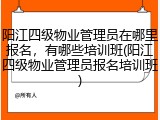 阳江四级物业管理员在哪里报名，有哪些培训班(阳江四级物业管理员报名培训班)