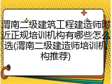 渭南二级建筑工程建造师附近正规培训机构有哪些怎么选(渭南二级建造师培训机构推荐)