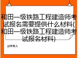 和田一级铁路工程建造师考试报名需要提供什么材料(和田一级铁路工程建造师考试报名材料)