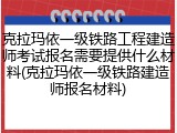 克拉玛依一级铁路工程建造师考试报名需要提供什么材料(克拉玛依一级铁路建造师报名材料)