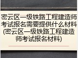 密云区一级铁路工程建造师考试报名需要提供什么材料(密云区一级铁路工程建造师考试报名材料)