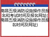 南昌五级消防设施操作员报名和考试时间及报名网址(南昌五级消防设施操作员报名时间及网址)