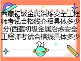 西藏初级金属冶炼安全工程师考试合格线介绍具体多少分(西藏初级金属冶炼安全工程师考试合格线具体多少分)