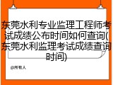 东莞水利专业监理工程师考试成绩公布时间如何查询(东莞水利监理考试成绩查询时间)
