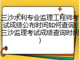 三沙水利专业监理工程师考试成绩公布时间如何查询(三沙监理考试成绩查询时间)