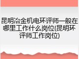 昆明冶金机电环评师一般在哪里工作什么岗位(昆明环评师工作岗位)