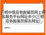 三明中级应急救援员网上报名服务平台网址多少(三明应急救援员报名网址)