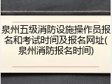 泉州五级消防设施操作员报名和考试时间及报名网址(泉州消防报名时间)