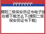 濮阳二级保安员证书电子版在哪下载怎么下(濮阳二级保安员证书下载)