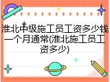 淮北中级施工员工资多少钱一个月通常(淮北施工员工资多少)