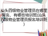 汕头四级物业管理员在哪里报名，有哪些培训班(汕头四级物业管理员报名培训班)