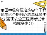 莆田中级金属冶炼安全工程师考试合格线介绍具体多少分(莆田安全工程师考试合格线多少分)