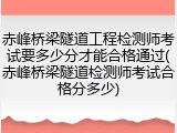 赤峰桥梁隧道工程检测师考试要多少分才能合格通过(赤峰桥梁隧道检测师考试合格分多少)