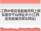 江西中级应急救援员网上报名服务平台网址多少(江西应急救援员报名网址)
