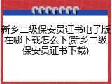 新乡二级保安员证书电子版在哪下载怎么下(新乡二级保安员证书下载)