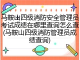 马鞍山四级消防安全管理员考试成绩在哪里查询怎么查(马鞍山四级消防管理员成绩查询)
