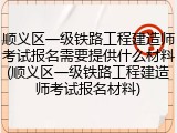 顺义区一级铁路工程建造师考试报名需要提供什么材料(顺义区一级铁路工程建造师考试报名材料)