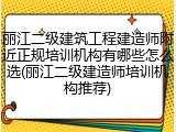 丽江二级建筑工程建造师附近正规培训机构有哪些怎么选(丽江二级建造师培训机构推荐)