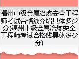 福州中级金属冶炼安全工程师考试合格线介绍具体多少分(福州中级金属冶炼安全工程师考试合格线具体多少分)