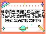 景德镇五级消防设施操作员报名和考试时间及报名网址(景德镇消防报名时间)