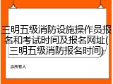 三明五级消防设施操作员报名和考试时间及报名网址(三明五级消防报名时间)