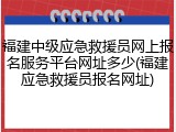 福建中级应急救援员网上报名服务平台网址多少(福建应急救援员报名网址)